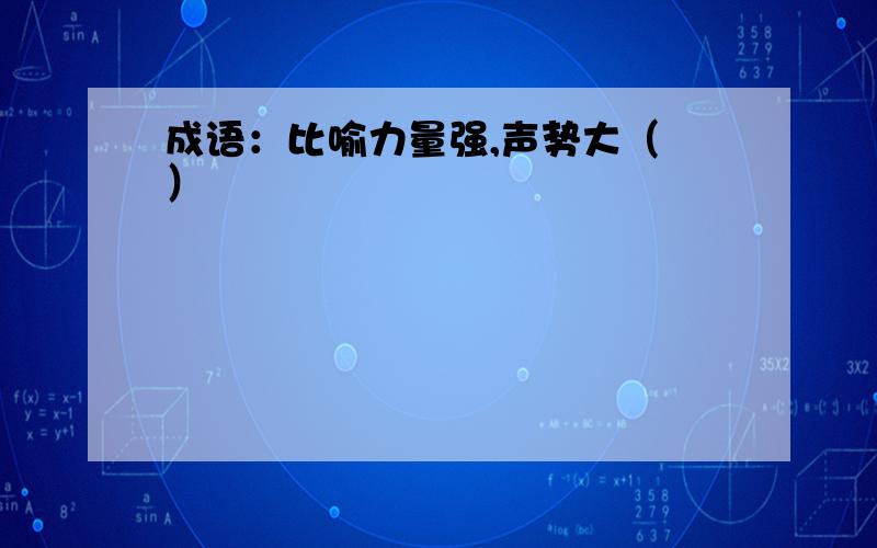 成语：比喻力量强,声势大（ ）