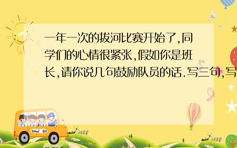 一年一次的拔河比赛开始了,同学们的心情很紧张,假如你是班长,请你说几句鼓励队员的话.写三句,写多一点