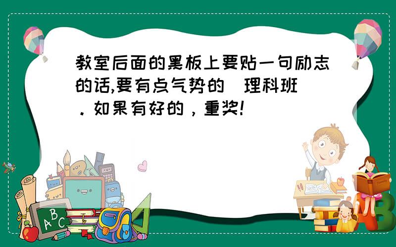 教室后面的黑板上要贴一句励志的话,要有点气势的（理科班）。如果有好的，重奖！