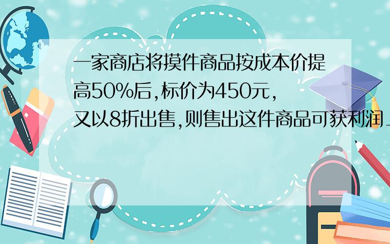 一家商店将摸件商品按成本价提高50％后,标价为450元,又以8折出售,则售出这件商品可获利润_元.