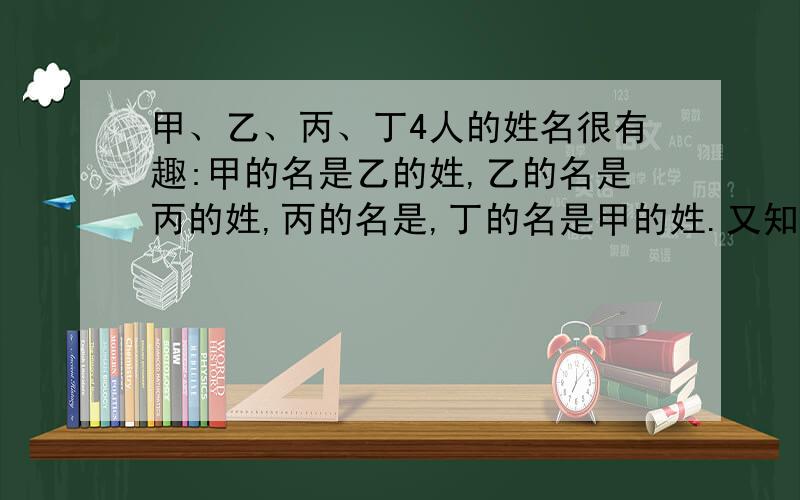 甲、乙、丙、丁4人的姓名很有趣:甲的名是乙的姓,乙的名是丙的姓,丙的名是,丁的名是甲的姓.又知,4个人的姓名只有柳、白、丁、杨4个字,没有人叫杨白,而姓丁的名是另一个人的姓,此人的名