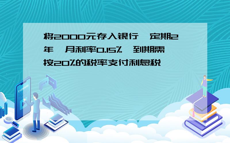 将2000元存入银行,定期2年,月利率0.15%,到期需按20%的税率支付利息税