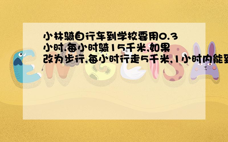 小林骑自行车到学校要用0.3小时.每小时骑15千米,如果改为步行,每小时行走5千米,1小时内能到吗?