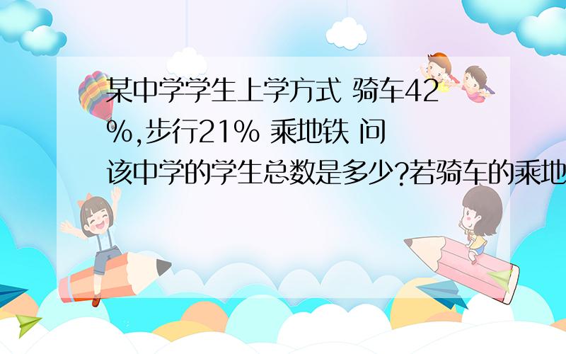 某中学学生上学方式 骑车42%,步行21% 乘地铁 问 该中学的学生总数是多少?若骑车的乘地铁的学生人数是多某中学学生上学方式 骑车42%,步行21% 乘地铁乘地铁37%.若骑车的人有840人,乘地铁的学