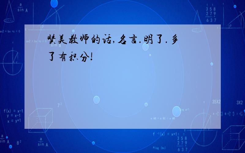 赞美教师的话,名言.明了.多了有积分!