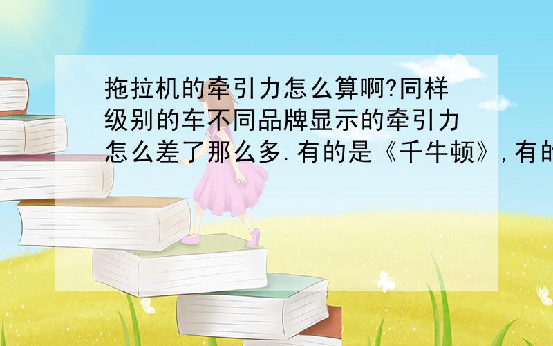 拖拉机的牵引力怎么算啊?同样级别的车不同品牌显示的牵引力怎么差了那么多.有的是《千牛顿》,有的是《KN》.