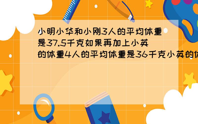 小明小华和小刚3人的平均体重是37.5千克如果再加上小英的体重4人的平均体重是36千克小英的体重是多少千克