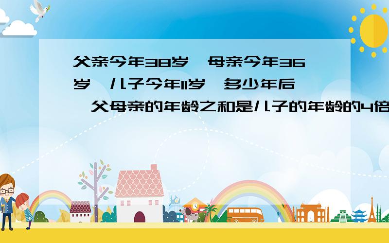 父亲今年38岁,母亲今年36岁,儿子今年11岁,多少年后,父母亲的年龄之和是儿子的年龄的4倍?