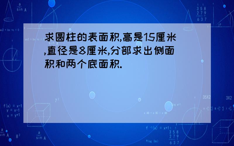 求圆柱的表面积,高是15厘米,直径是8厘米,分部求出侧面积和两个底面积.