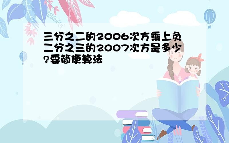 三分之二的2006次方乘上负二分之三的2007次方是多少?要简便算法