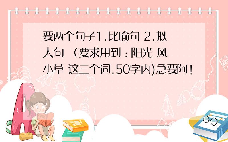 要两个句子1.比喻句 2.拟人句 （要求用到：阳光 风 小草 这三个词.50字内)急要阿!