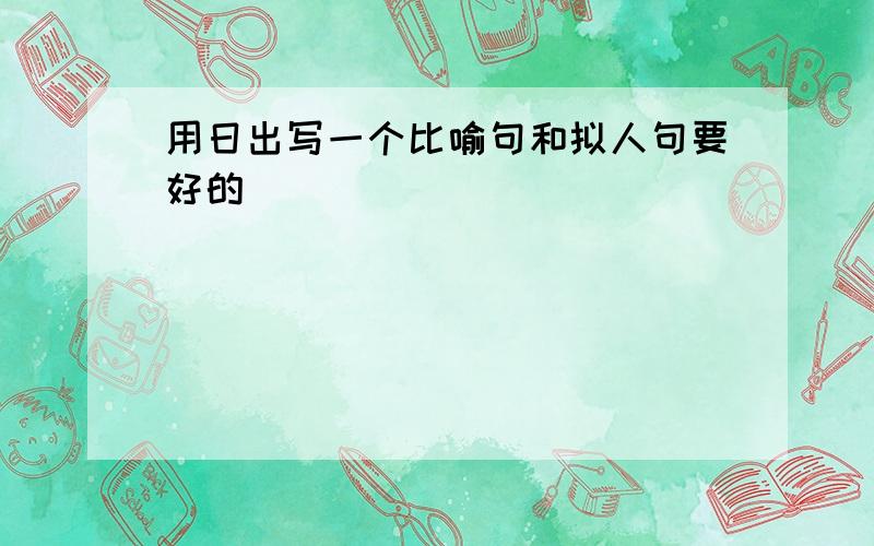 用日出写一个比喻句和拟人句要好的