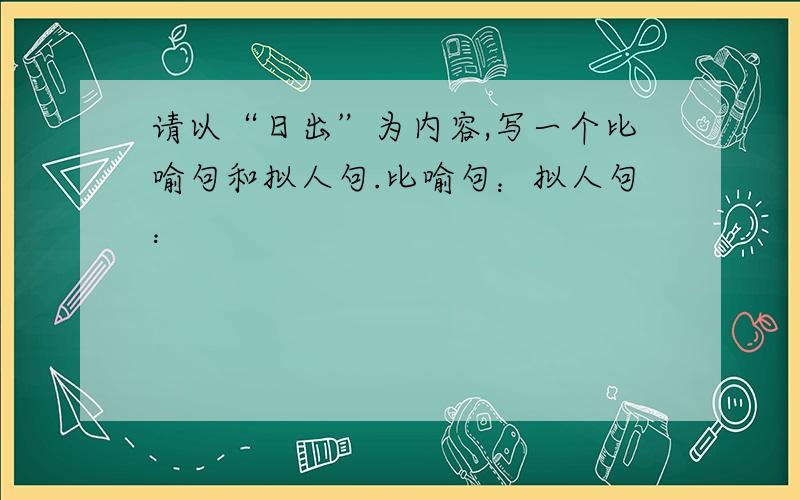 请以“日出”为内容,写一个比喻句和拟人句.比喻句：拟人句：