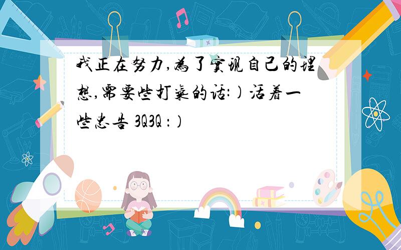 我正在努力,为了实现自己的理想,需要些打气的话:)活着一些忠告 3Q3Q ：）