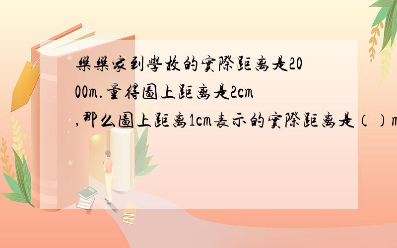 乐乐家到学校的实际距离是2000m.量得图上距离是2cm,那么图上距离1cm表示的实际距离是（）m,这个示意图的比例尺是（）