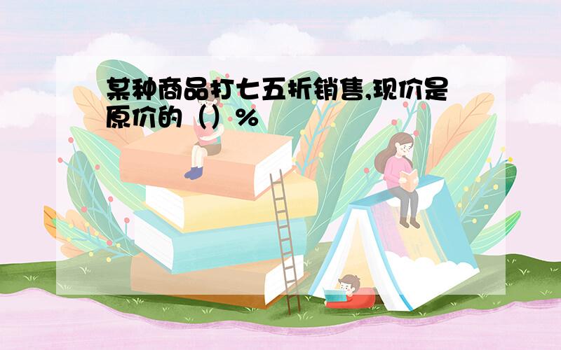 某种商品打七五折销售,现价是原价的（）%