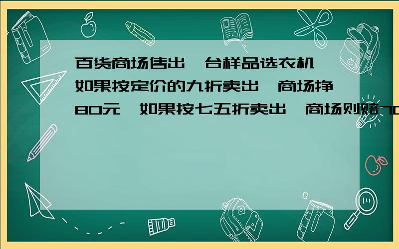 百货商场售出一台样品选衣机,如果按定价的九折卖出,商场挣80元,如果按七五折卖出,商场则赔70元.这台洗衣机的定价是多少元?