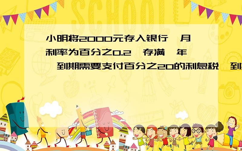 小明将2000元存入银行,月利率为百分之0.2,存满一年,到期需要支付百分之20的利息税,到期后小明可以拿到税后利息多少元?第二年小明将第一年的本利和投资做生意,到年底共得本利和2446.8元,求