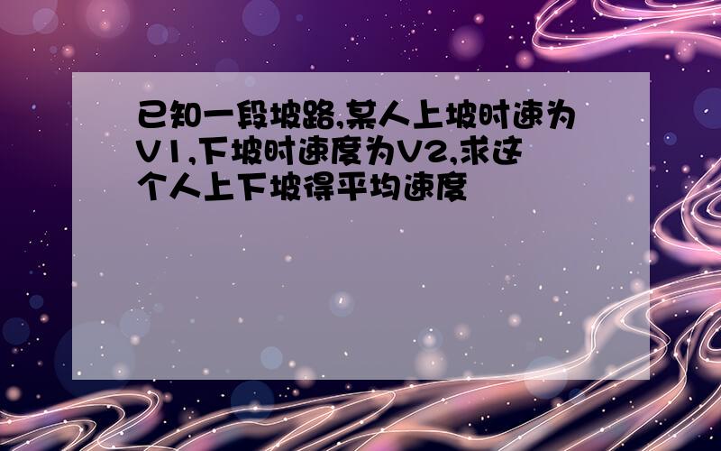 已知一段坡路,某人上坡时速为V1,下坡时速度为V2,求这个人上下坡得平均速度