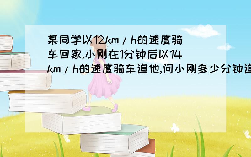 某同学以12km/h的速度骑车回家,小刚在1分钟后以14km/h的速度骑车追他,问小刚多少分钟追上他?