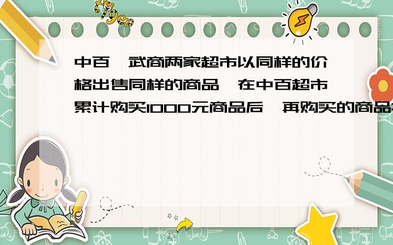 中百、武商两家超市以同样的价格出售同样的商品,在中百超市累计购买1000元商品后,再购买的商品按原价的90%收费；在武商超市累计购买500元商品后,再购买的商品按原价的95%收费.（1）小王