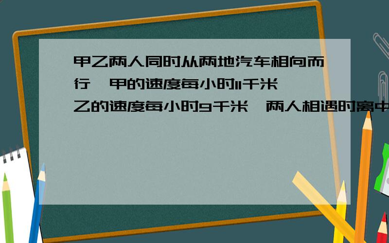 甲乙两人同时从两地汽车相向而行,甲的速度每小时11千米,乙的速度每小时9千米,两人相遇时离中点1.5千米.问：甲乙两地相距多少千米?问：全程多少千米?用方程要过程