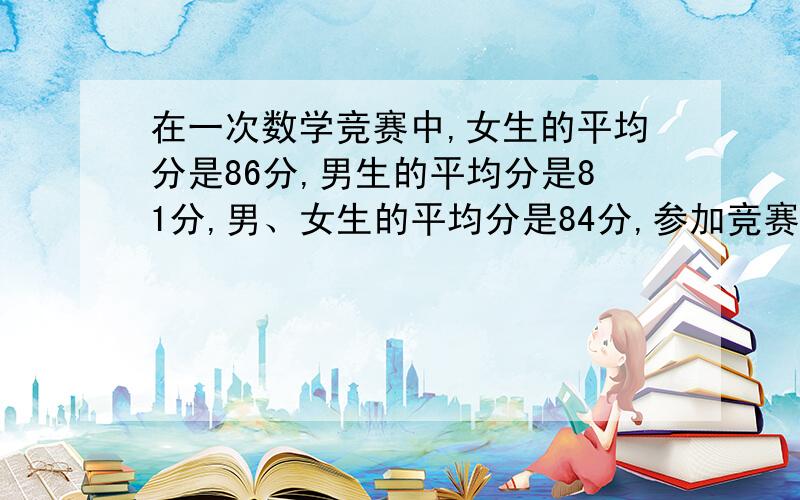 在一次数学竞赛中,女生的平均分是86分,男生的平均分是81分,男、女生的平均分是84分,参加竞赛的女生人数是男生的多少倍?