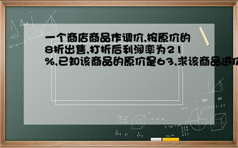 一个商店商品作调价,按原价的8折出售,打折后利润率为21%,已知该商品的原价是63,求该商品进价