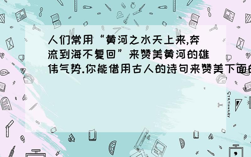 人们常用“黄河之水天上来,奔流到海不复回”来赞美黄河的雄伟气势.你能借用古人的诗句来赞美下面的事物（1）写庐山：____________________________________________________（2）写柳树：_________________