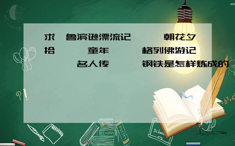 求《鲁滨逊漂流记》、《朝花夕拾》、《童年》、《格列佛游记》、《名人传》、《钢铁是怎样炼成的》、《昆虫记》、《骆驼祥子》十篇中任意五篇的阅读笔记 快开学了、急啊!