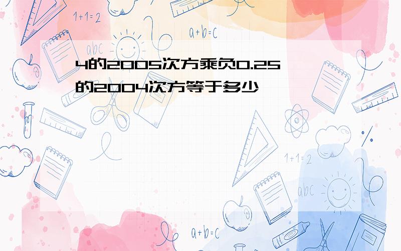 4的2005次方乘负0.25的2004次方等于多少