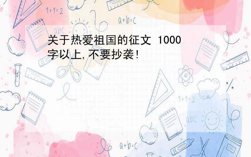 关于热爱祖国的征文 1000字以上,不要抄袭!