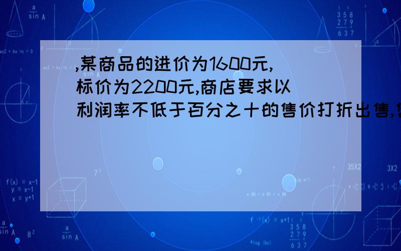 ,某商品的进价为1600元,标价为2200元,商店要求以利润率不低于百分之十的售价打折出售,售货员最低可以打几折出售此商品