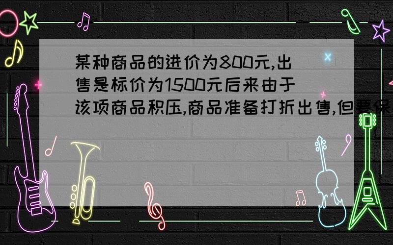 某种商品的进价为800元,出售是标价为1500元后来由于该项商品积压,商品准备打折出售,但要保持利润率为5%,则应打多少折