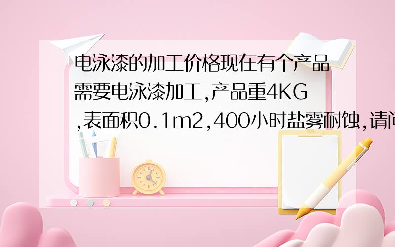 电泳漆的加工价格现在有个产品需要电泳漆加工,产品重4KG,表面积0.1m2,400小时盐雾耐蚀,请问电泳费用大概多少?是按重量算还是按表面积算?