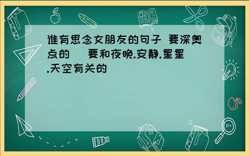 谁有思念女朋友的句子 要深奥点的 （要和夜晚.安静.星星.天空有关的）