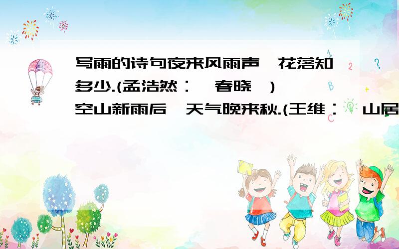 写雨的诗句夜来风雨声,花落知多少.(孟浩然：《春晓》) 空山新雨后,天气晚来秋.(王维：《山居秋瞑》) 好雨知时节,当春乃发生.(杜甫：《春夜喜雨》) 山路元无雨,空翠湿人衣,(王维：《山中