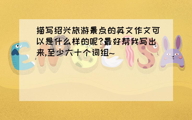 描写绍兴旅游景点的英文作文可以是什么样的呢?最好帮我写出来,至少六十个词组~