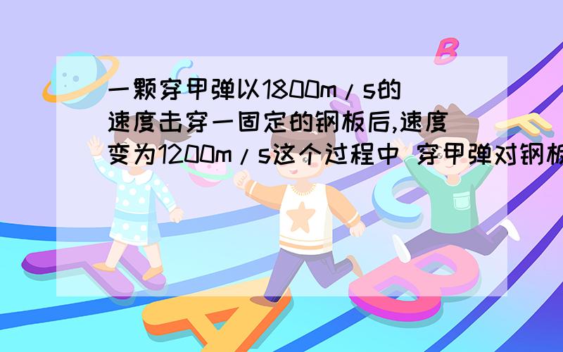 一颗穿甲弹以1800m/s的速度击穿一固定的钢板后,速度变为1200m/s这个过程中 穿甲弹对钢板的作用力做正功对么 为什么做正功是不对的 为什么