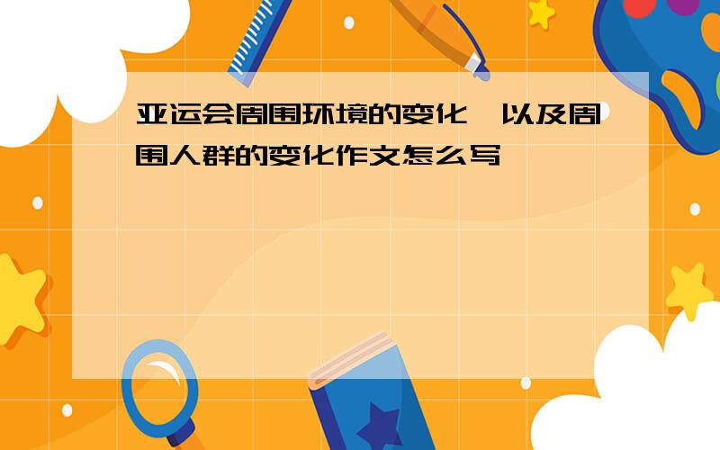 亚运会周围环境的变化,以及周围人群的变化作文怎么写