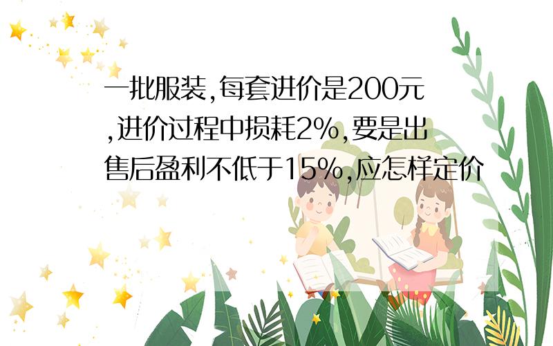 一批服装,每套进价是200元,进价过程中损耗2%,要是出售后盈利不低于15%,应怎样定价