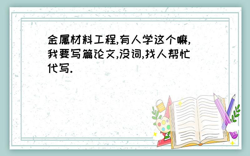 金属材料工程,有人学这个嘛,我要写篇论文,没词,找人帮忙代写.