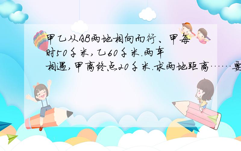 甲乙从AB两地相向而行、甲每时50千米,乙60千米.两车相遇,甲离终点20千米.求两地距离……要方程……方程要有过程…………是中点……不是终点