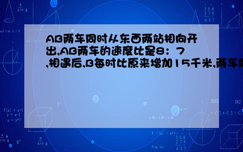 AB两车同时从东西两站相向开出,AB两车的速度比是8：7,相遇后,B每时比原来增加15千米,两车同时到达终点,问A车每小时行多少千米?（不要用方程,用算数方法,顺便把解题思路写一下）