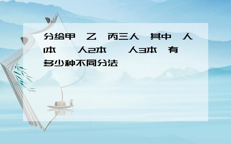 分给甲、乙、丙三人,其中一人1本,一人2本,一人3本,有多少种不同分法