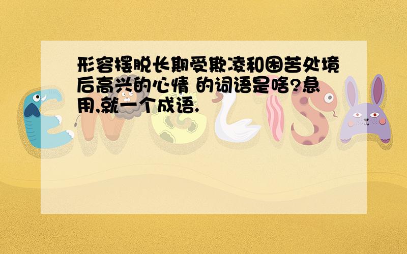 形容摆脱长期受欺凌和困苦处境后高兴的心情 的词语是啥?急用,就一个成语.