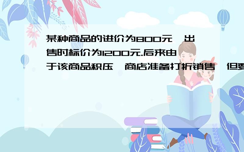 某种商品的进价为800元,出售时标价为1200元.后来由于该商品积压,商店准备打折销售,但要保证利润率不低于5％,则之多可打多少