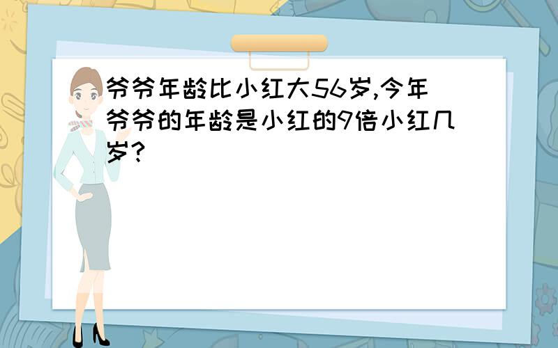 爷爷年龄比小红大56岁,今年爷爷的年龄是小红的9倍小红几岁?