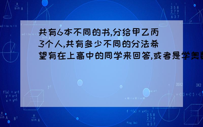 共有6本不同的书,分给甲乙丙3个人,共有多少不同的分法希望有在上高中的同学来回答,或者是学奥数的.