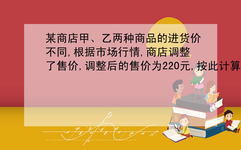 某商店甲、乙两种商品的进货价不同,根据市场行情,商店调整了售价,调整后的售价为220元,按此计算,甲商品每件盈利20%,乙商品每件亏本20%,调整后,该商店卖出甲乙两种商品各60件,问商店是赚